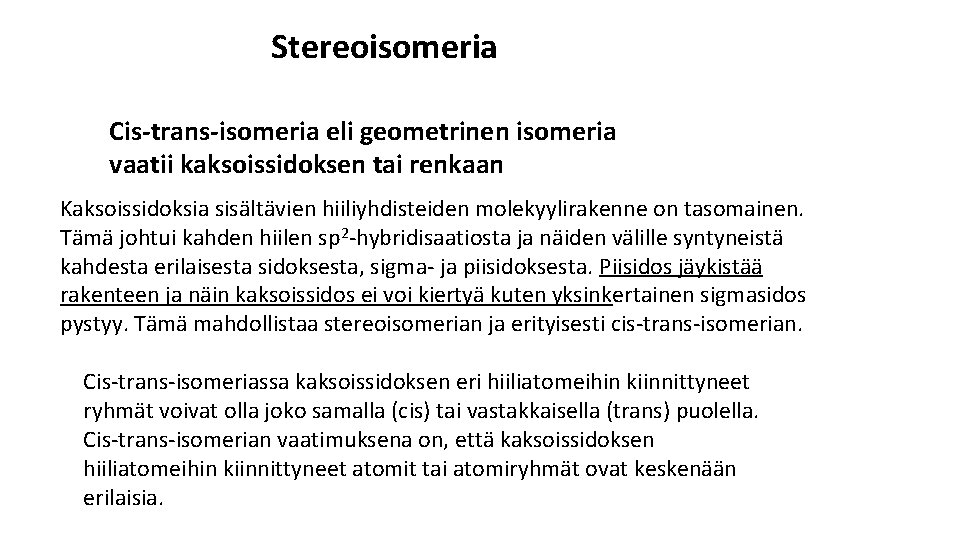 Stereoisomeria Cis-trans-isomeria eli geometrinen isomeria vaatii kaksoissidoksen tai renkaan Kaksoissidoksia sisältävien hiiliyhdisteiden molekyylirakenne on