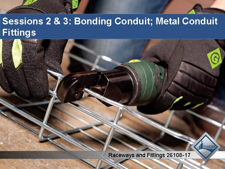 Sessions 2 & 3: Bonding Conduit; Metal Conduit Fittings Raceways and Fittings 26108 -17