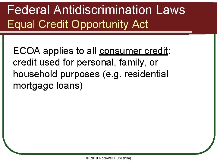 Federal Antidiscrimination Laws Equal Credit Opportunity Act ECOA applies to all consumer credit: credit