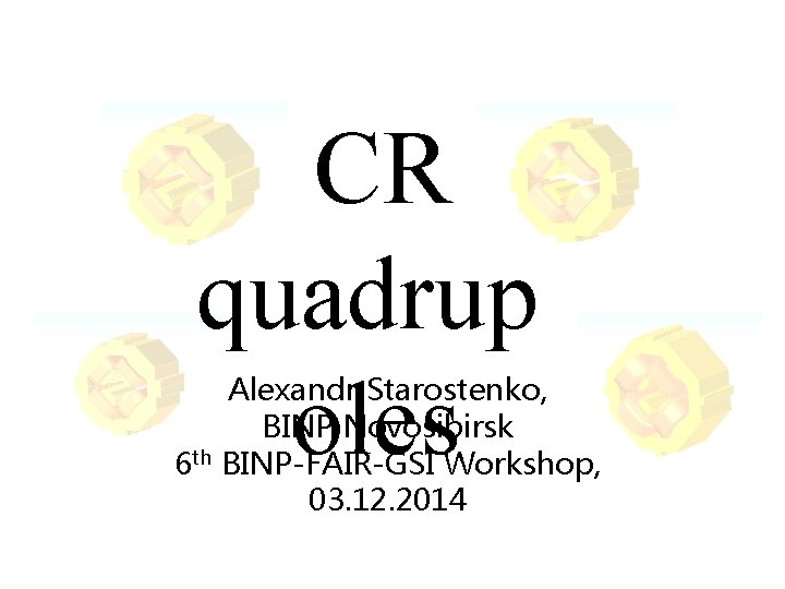 CR quadrup oles Alexandr Starostenko, BINP Novosibirsk 6 th BINP-FAIR-GSI Workshop, 03. 12. 2014