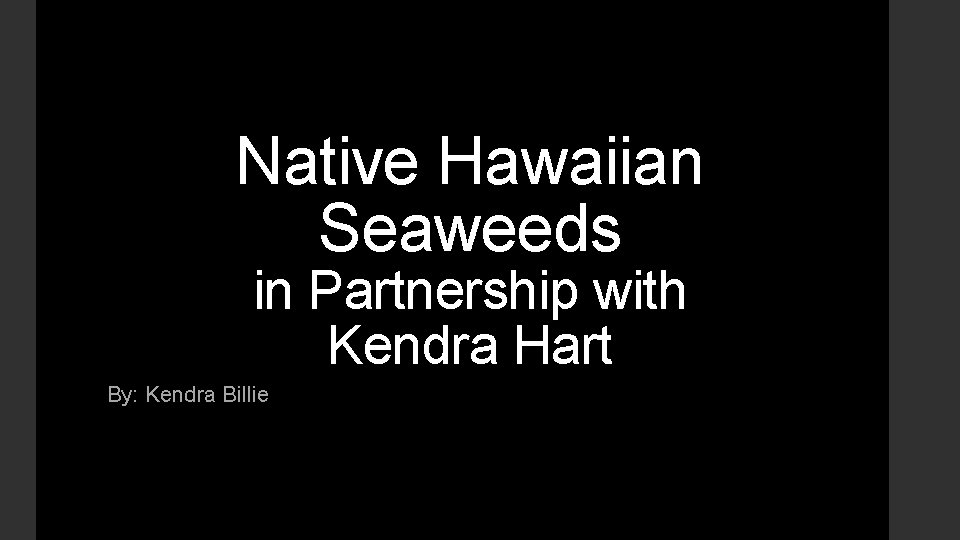 Native Hawaiian Seaweeds in Partnership with Kendra Hart By: Kendra Billie 