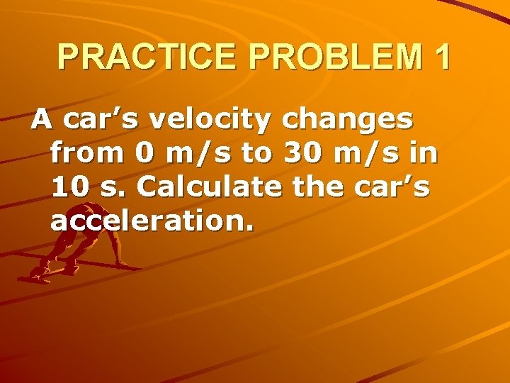 PRACTICE PROBLEM 1 A car’s velocity changes from 0 m/s to 30 m/s in