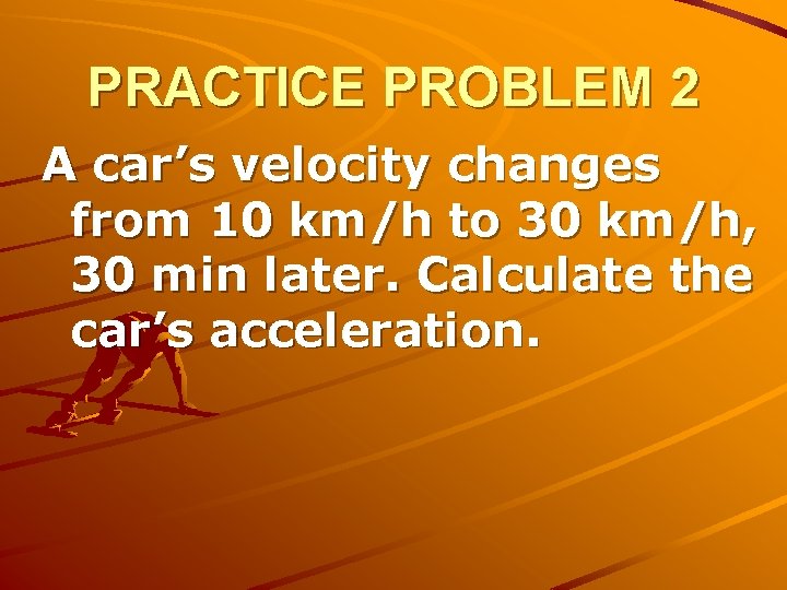 PRACTICE PROBLEM 2 A car’s velocity changes from 10 km/h to 30 km/h, 30