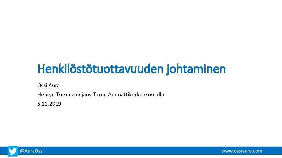 Henkilöstötuottavuuden johtaminen Ossi Aura Henryn Turun aluejaos Turun Ammattikorkeakoululla 5. 11. 2019 