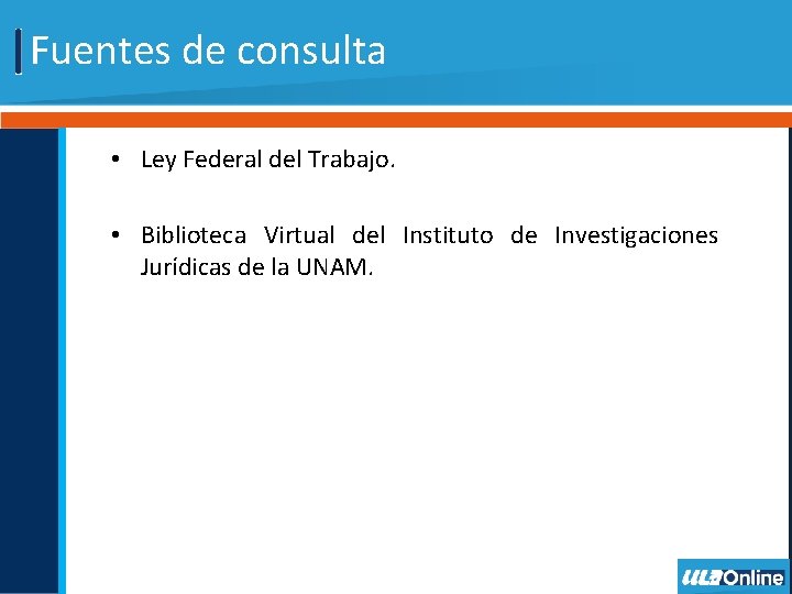 Fuentes de consulta • Ley Federal del Trabajo. • Biblioteca Virtual del Instituto de