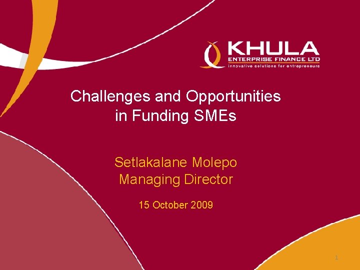 Challenges and Opportunities in Funding SMEs Setlakalane Molepo Managing Director 15 October 2009 1 Challenges and Opportunities in Funding SMEs Setlakalane Molepo Managing Director 15 October 2009 1