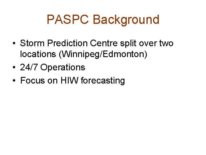 PASPC Background • Storm Prediction Centre split over two locations (Winnipeg/Edmonton) • 24/7 Operations