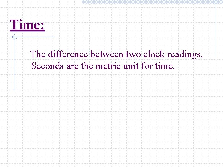 Time: The difference between two clock readings. Seconds are the metric unit for time.