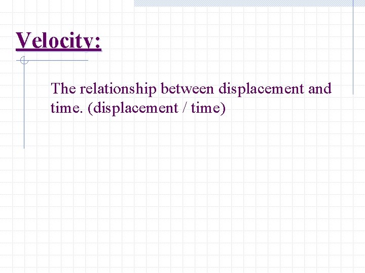 Velocity: The relationship between displacement and time. (displacement / time) 