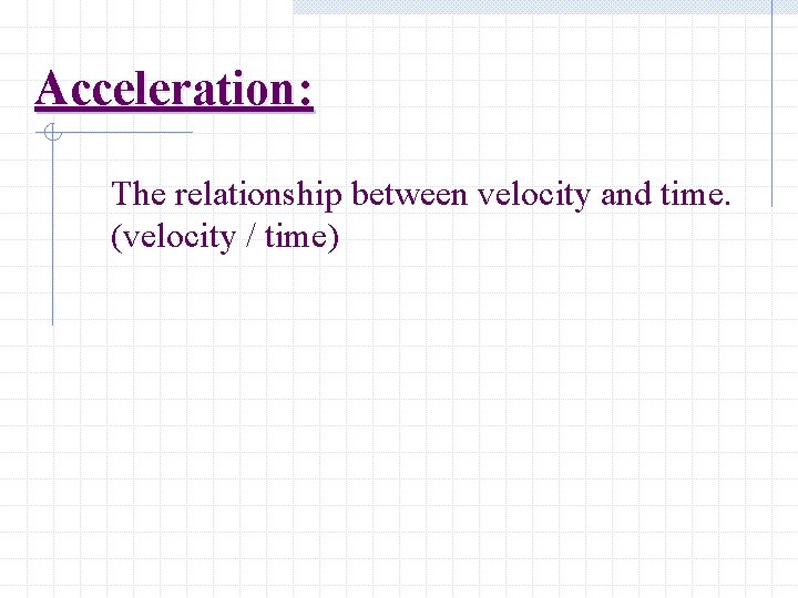 Acceleration: The relationship between velocity and time. (velocity / time) 