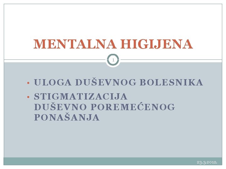 MENTALNA HIGIJENA 1 • ULOGA DUŠEVNOG BOLESNIKA • STIGMATIZACIJA DUŠEVNO POREMEĆENOG PONAŠANJA 23. 3.