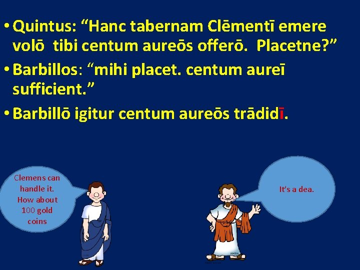  • Quintus: “Hanc tabernam Clēmentī emere volō tibi centum aureōs offerō. Placetne? ”