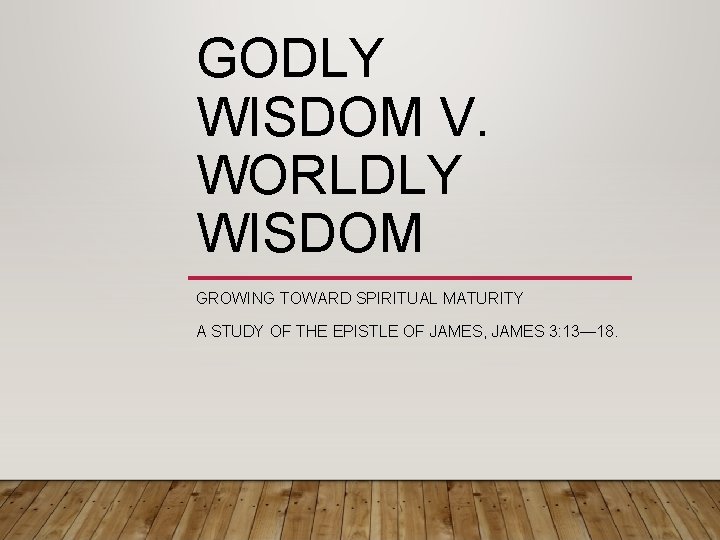 GODLY WISDOM V. WORLDLY WISDOM GROWING TOWARD SPIRITUAL MATURITY A STUDY OF THE EPISTLE