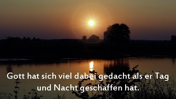 Gott hat sich viel dabei gedacht als er Tag und Nacht geschaffen hat. 