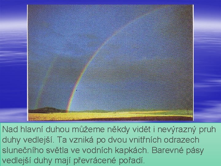 Nad hlavní duhou můžeme někdy vidět i nevýrazný pruh duhy vedlejší. Ta vzniká po