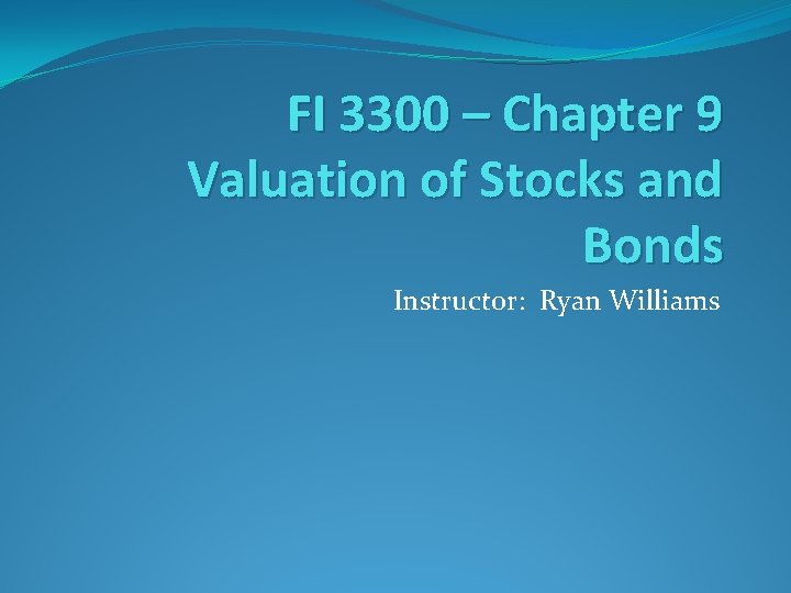 FI 3300 – Chapter 9 Valuation of Stocks and Bonds Instructor: Ryan Williams 