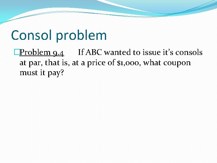 Consol problem �Problem 9. 4 If ABC wanted to issue it’s consols at par,