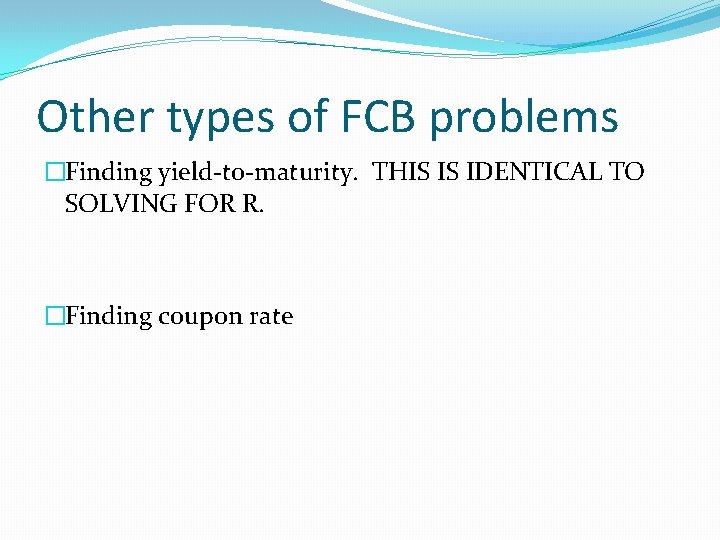 Other types of FCB problems �Finding yield-to-maturity. THIS IS IDENTICAL TO SOLVING FOR R.