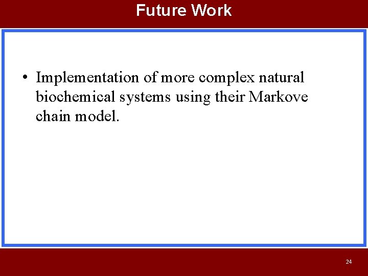 Future Work • Implementation of more complex natural biochemical systems using their Markove chain