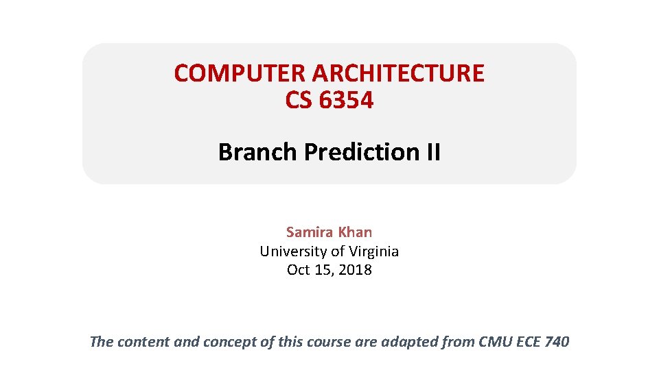 COMPUTER ARCHITECTURE CS 6354 Branch Prediction II Samira Khan University of Virginia Oct 15,