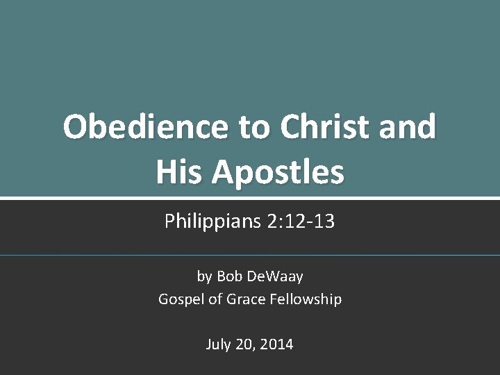 Obedience to Christ and His Apostles Philippians 2: 12 -13 by Bob De. Waay