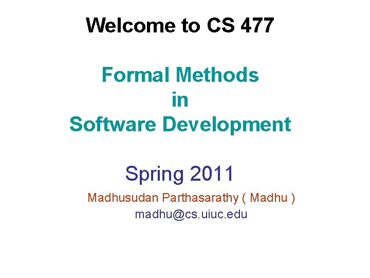 Welcome to CS 477 Formal Methods in Software Development Spring 2011 Madhusudan Parthasarathy (