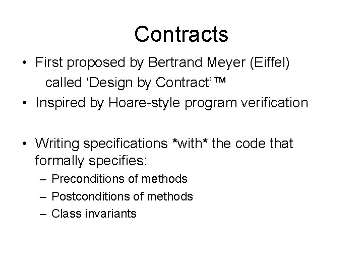 Contracts • First proposed by Bertrand Meyer (Eiffel) called ‘Design by Contract’™ • Inspired