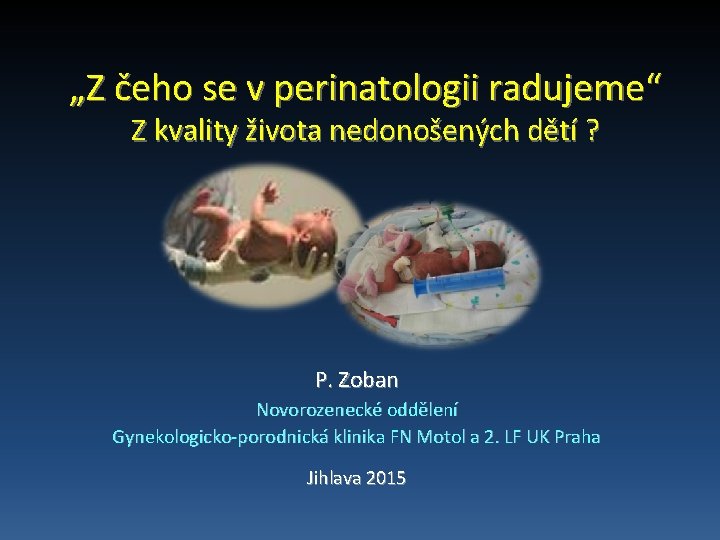 „Z čeho se v perinatologii radujeme“ Z kvality života nedonošených dětí ? P. Zoban