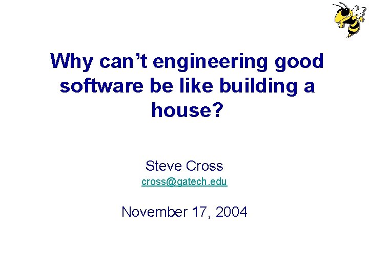 Why can’t engineering good software be like building a house? Steve Cross cross@gatech. edu