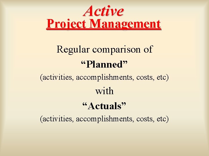 Active Project Management Regular comparison of “Planned” (activities, accomplishments, costs, etc) with “Actuals” (activities,