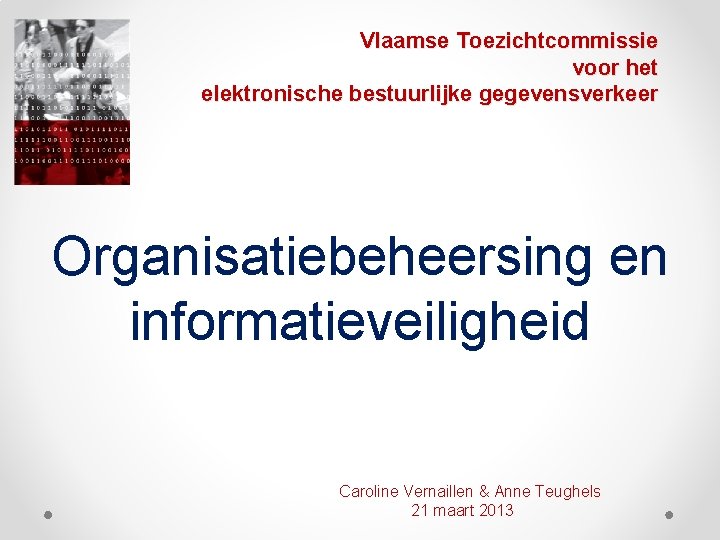 Vlaamse Toezichtcommissie voor het elektronische bestuurlijke gegevensverkeer Organisatiebeheersing en informatieveiligheid Caroline Vernaillen & Anne
