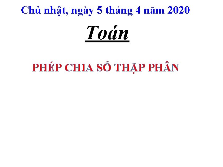 Chủ nhật, ngày 5 tháng 4 năm 2020 Toán PHÉP CHIA SỐ THẬP PH