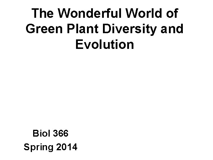 The Wonderful World of Green Plant Diversity and Evolution Biol 366 Spring 2014 