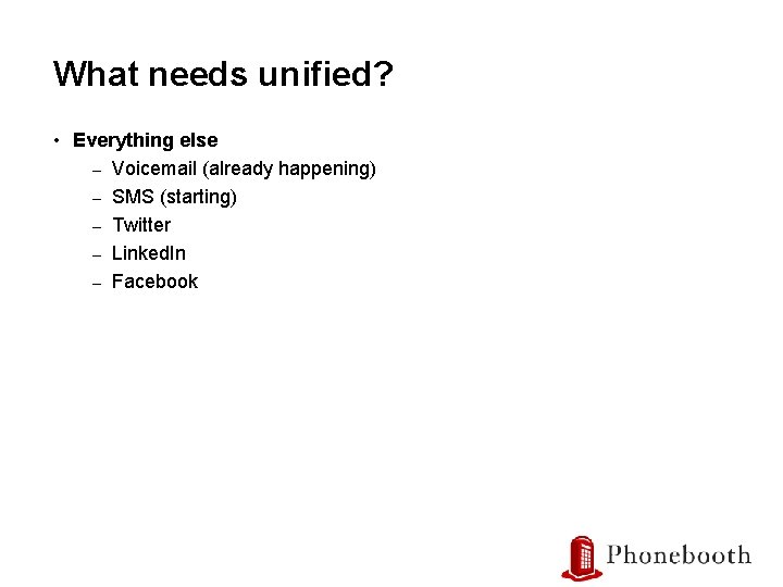 What needs unified? • Everything else – Voicemail (already happening) – SMS (starting) –