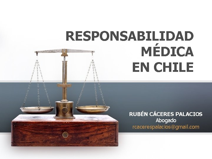 RESPONSABILIDAD MÉDICA EN CHILE RUBÉN CÁCERES PALACIOS Abogado rcacerespalacios@gmail. com 
