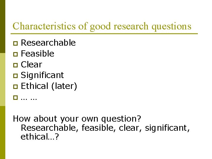 Characteristics of good research questions Researchable p Feasible p Clear p Significant p Ethical