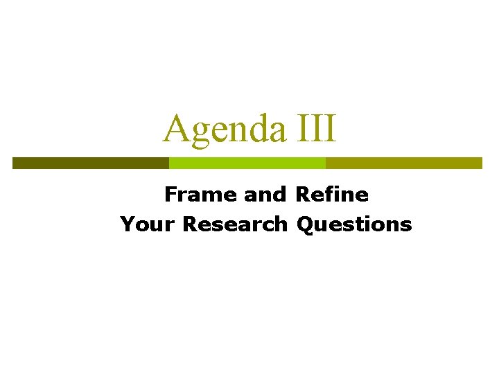 Agenda III Frame and Refine Your Research Questions 