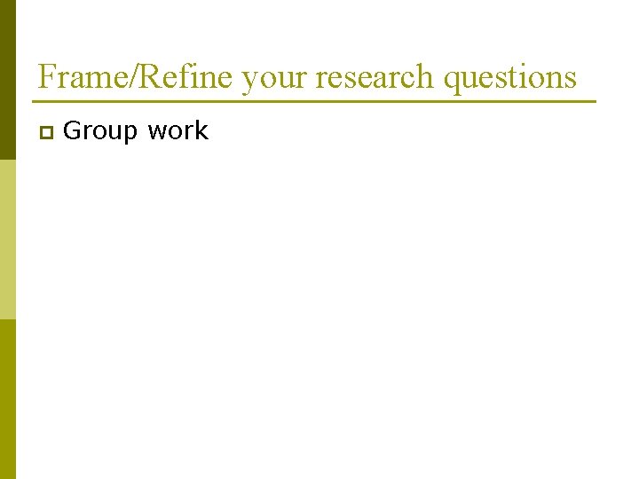 Frame/Refine your research questions p Group work 