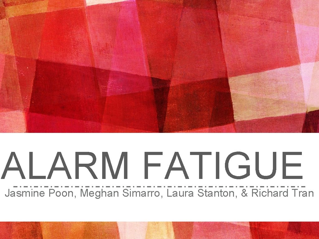 ALARM FATIGUE Jasmine Poon, Meghan Simarro, Laura Stanton, & Richard Tran 