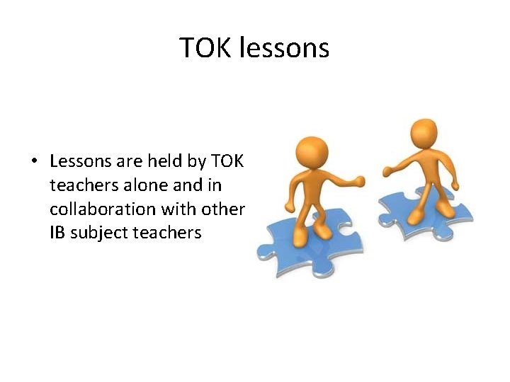 TOK lessons • Lessons are held by TOK teachers alone and in collaboration with
