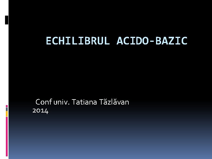  ECHILIBRUL ACIDO-BAZIC Conf univ. Tatiana Tăzlăvan 2014 
