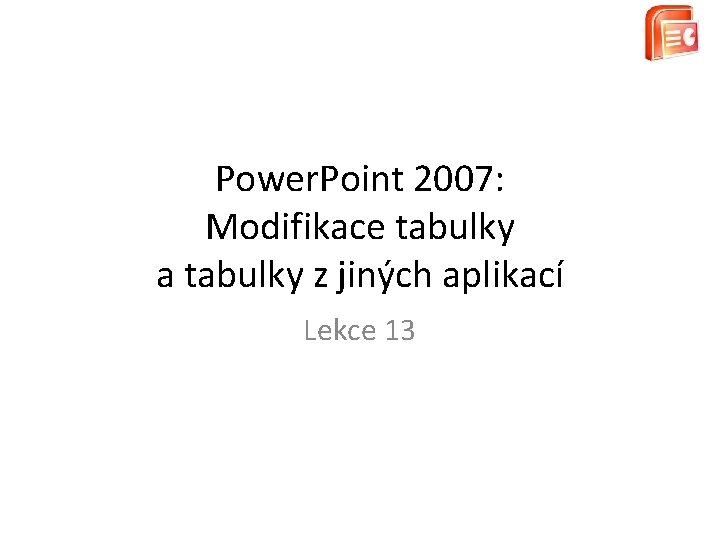 Power. Point 2007: Modifikace tabulky a tabulky z jiných aplikací Lekce 13 