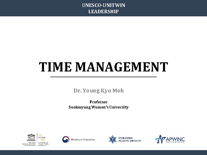 UNESCO-UNITWIN LEADERSHIP TIME MANAGEMENT Dr. Young Kyu Moh Professor Sookmyung Women’s University 