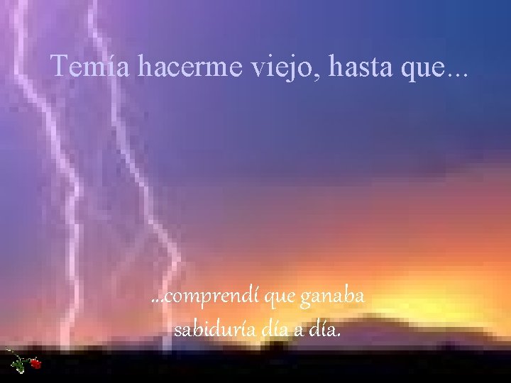 Temía hacerme viejo, hasta que. . . comprendí que ganaba sabiduría día. 