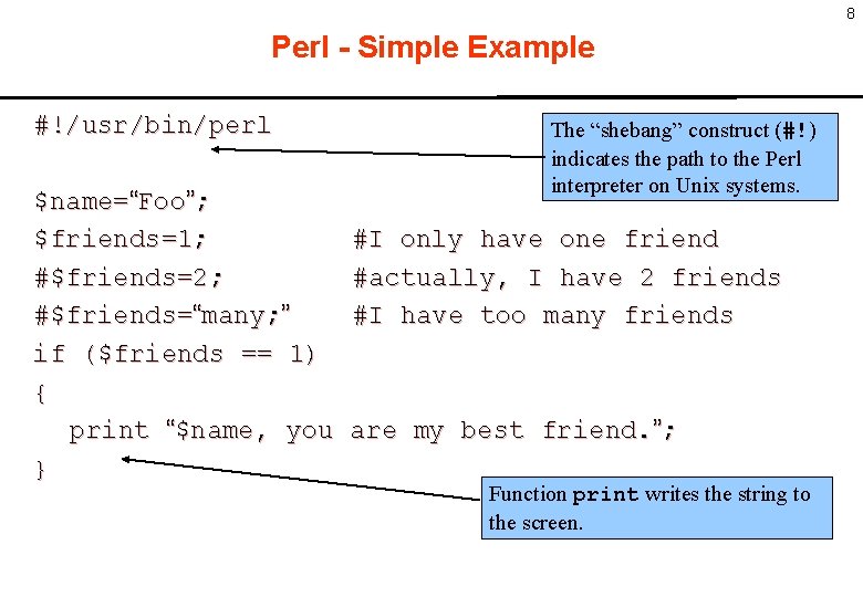 8 Perl - Simple Example #!/usr/bin/perl $name=“Foo”; $friends=1; #$friends=2; #$friends=“many; ” if ($friends ==