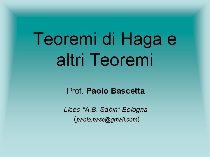 Teoremi di Haga e altri Teoremi Prof. Paolo Bascetta Liceo “A. B. Sabin” Bologna Teoremi di Haga e altri Teoremi Prof. Paolo Bascetta Liceo “A. B. Sabin” Bologna