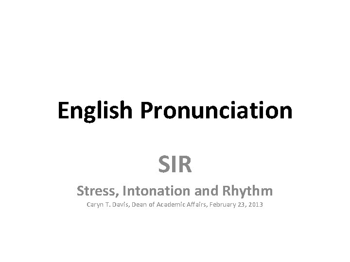 English Pronunciation SIR Stress, Intonation and Rhythm Caryn T. Davis, Dean of Academic Affairs,