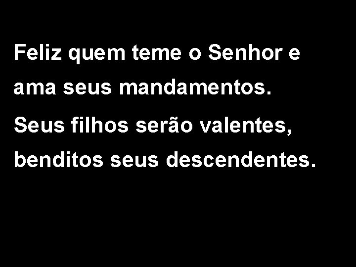 Feliz quem teme o Senhor e ama seus mandamentos. Seus filhos serão valentes, benditos