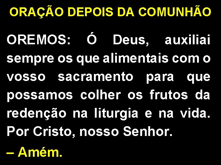 ORAÇÃO DEPOIS DA COMUNHÃO OREMOS: Ó Deus, auxiliai sempre os que alimentais com o