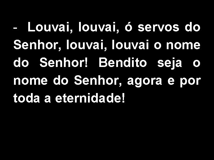 - Louvai, louvai, ó servos do Senhor, louvai o nome do Senhor! Bendito seja